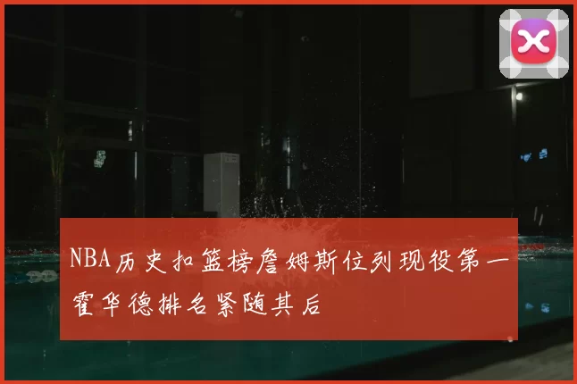 NBA历史扣篮榜詹姆斯位列现役第一霍华德排名紧随其后