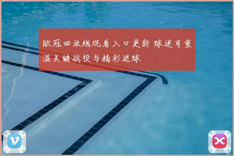 欧冠回放线观看入口更新 球迷可重温关键战役与精彩进球