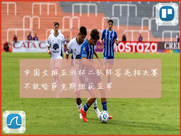 中国女排亚洲杯二队阵容亮相决赛不敌哈萨克斯坦获亚军