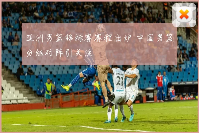 亚洲男篮锦标赛赛程出炉 中国男篮分组对阵引关注