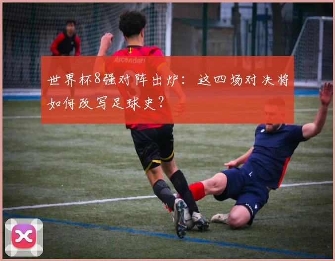 世界杯8强对阵出炉：这四场对决将如何改写足球史？