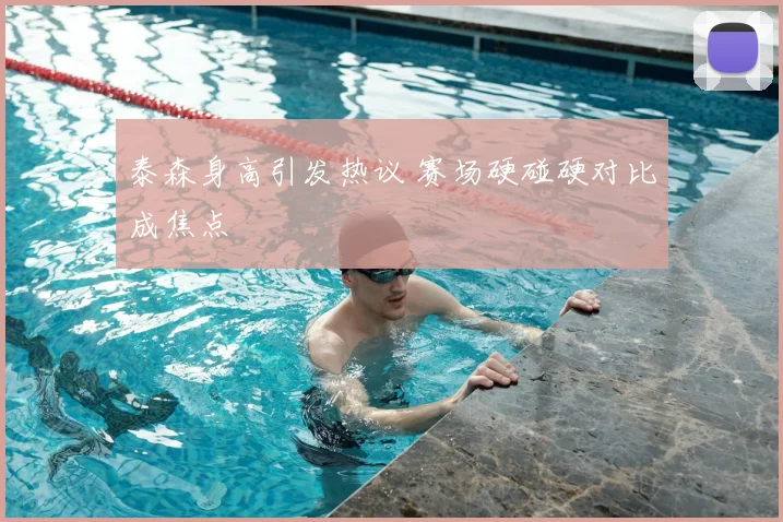 泰森身高引发热议 赛场硬碰硬对比成焦点