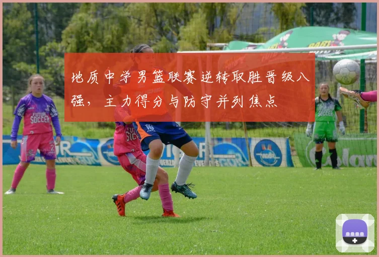 地质中学男篮联赛逆转取胜晋级八强，主力得分与防守并列焦点