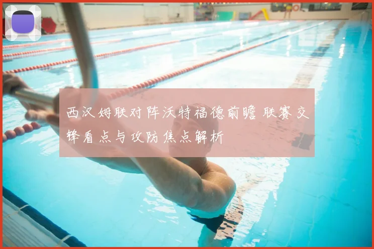 西汉姆联对阵沃特福德前瞻 联赛交锋看点与攻防焦点解析