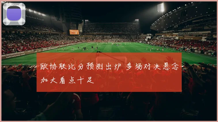 欧协联比分预测出炉 多场对决悬念加大看点十足