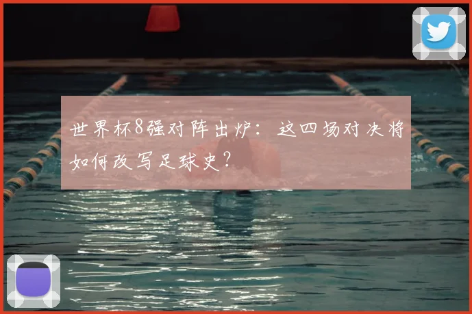 世界杯8强对阵出炉:这四场对决将如何改写足球史?