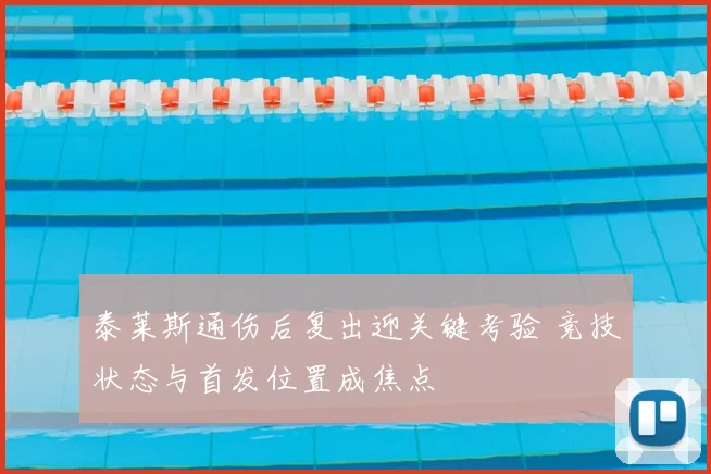 泰莱斯通伤后复出迎关键考验 竞技状态与首发位置成焦点