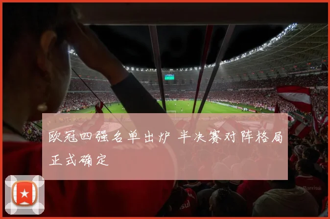 欧冠四强名单出炉 半决赛对阵格局正式确定