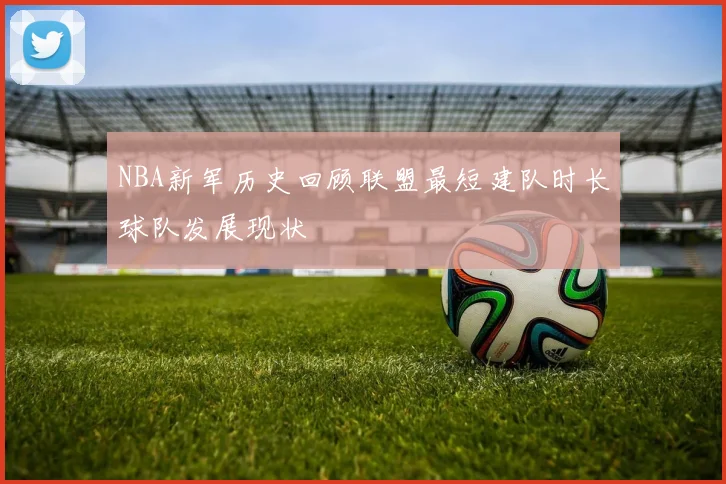 NBA新军历史回顾联盟最短建队时长球队发展现状
