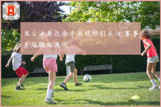 混合泳奥运会夺冠视频引关注 赛事夺冠瞬间再现