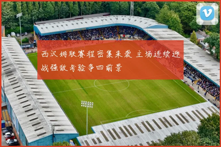 西汉姆联赛程密集来袭 主场连续迎战强敌考验争四前景