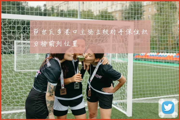 萨尔瓦多港口主场击败对手保住积分榜前列位置