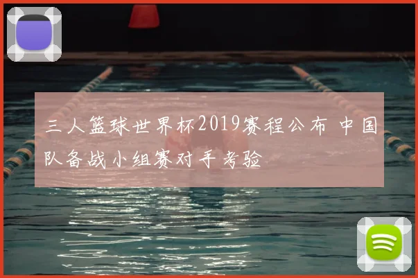 三人篮球世界杯2019赛程公布 中国队备战小组赛对手考验
