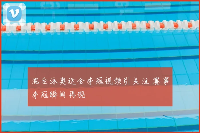 混合泳奥运会夺冠视频引关注 赛事夺冠瞬间再现