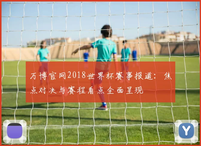 万博官网2018世界杯赛事报道：焦点对决与赛程看点全面呈现