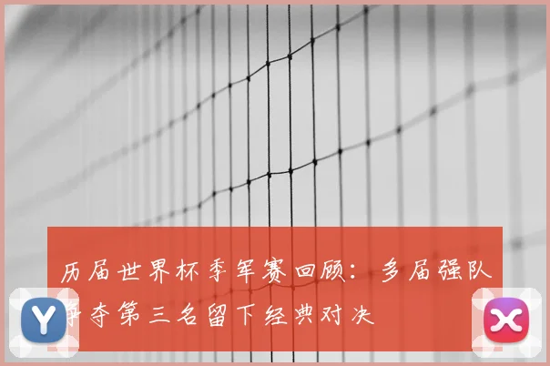 历届世界杯季军赛回顾：多届强队争夺第三名留下经典对决