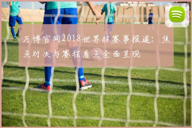 万博官网2018世界杯赛事报道：焦点对决与赛程看点全面呈现
