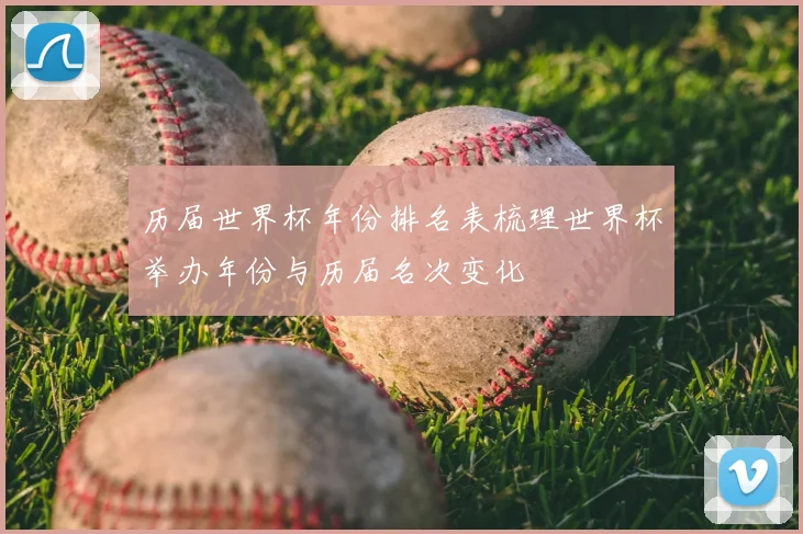 历届世界杯年份排名表梳理世界杯举办年份与历届名次变化