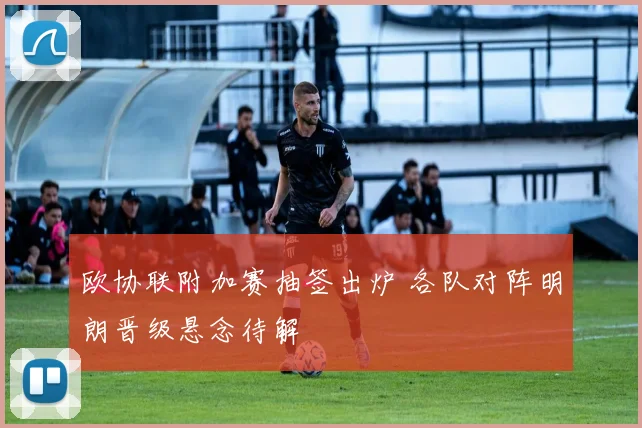 欧协联附加赛抽签出炉 各队对阵明朗晋级悬念待解