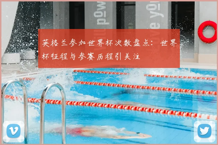 英格兰参加世界杯次数盘点：世界杯征程与参赛历程引关注
