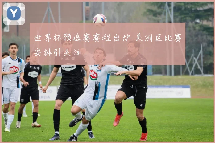 世界杯预选赛赛程出炉 美洲区比赛安排引关注