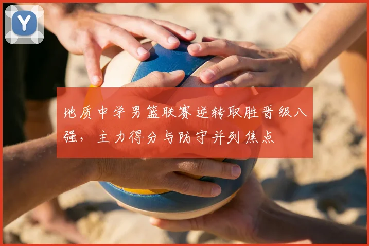地质中学男篮联赛逆转取胜晋级八强，主力得分与防守并列焦点