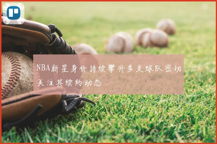NBA新星身价持续攀升多支球队密切关注其续约动态