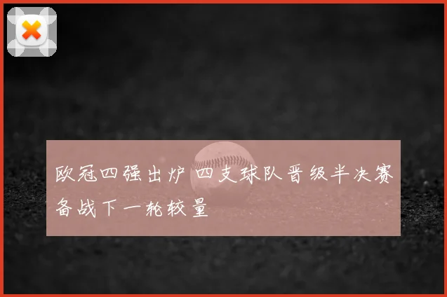 欧冠四强出炉 四支球队晋级半决赛备战下一轮较量