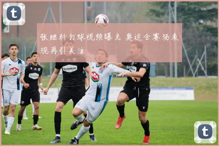 张继科打球视频曝光 奥运会赛场表现再引关注