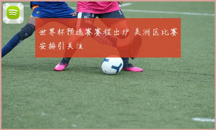 世界杯预选赛赛程出炉 美洲区比赛安排引关注