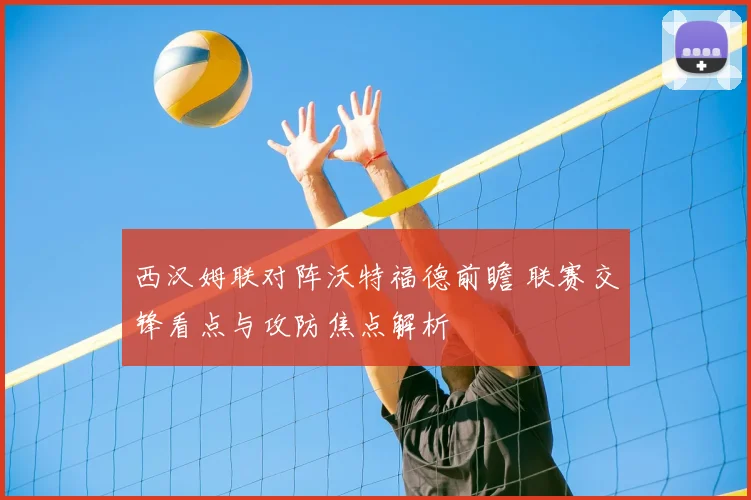 西汉姆联对阵沃特福德前瞻 联赛交锋看点与攻防焦点解析