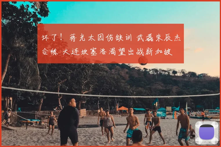 坏了！蒋光太因伤缺训 武磊朱辰杰合练 大连坎塞洛渴望出战新加坡